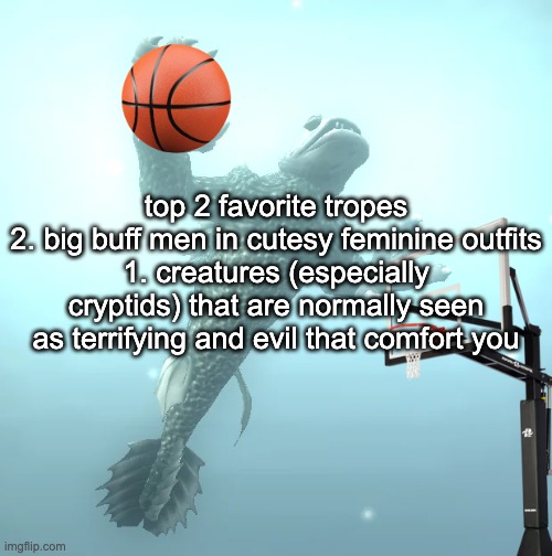 the uhhhh the fuckin uhhhhh | top 2 favorite tropes
2. big buff men in cutesy feminine outfits
1. creatures (especially cryptids) that are normally seen as terrifying and evil that comfort you | image tagged in sea monster ballin' | made w/ Imgflip meme maker