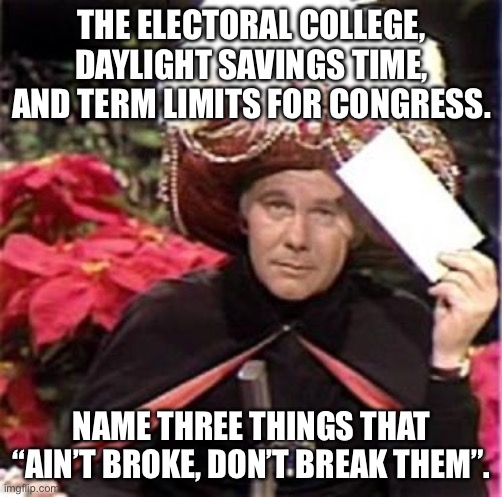 E.C. works perfectly. Time change is a minor inconvenience no matter what the Karens say.  Get rid of 17th Amendment but no TL | THE ELECTORAL COLLEGE, DAYLIGHT SAVINGS TIME, AND TERM LIMITS FOR CONGRESS. NAME THREE THINGS THAT “AIN’T BROKE, DON’T BREAK THEM”. | image tagged in johnny carson karnak carnak,electoral college,daylight savings time,term limits | made w/ Imgflip meme maker