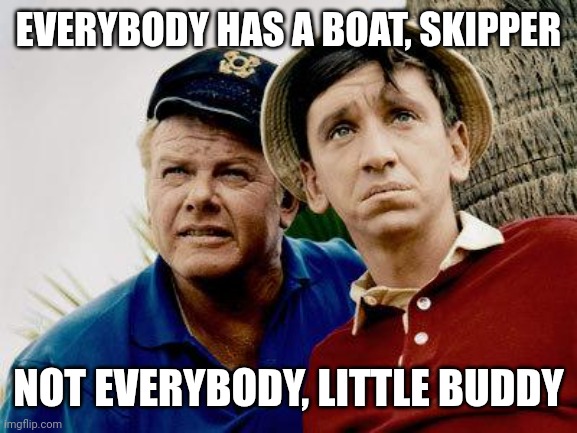 Gilligans Island | EVERYBODY HAS A BOAT, SKIPPER NOT EVERYBODY, LITTLE BUDDY | image tagged in gilligans island | made w/ Imgflip meme maker