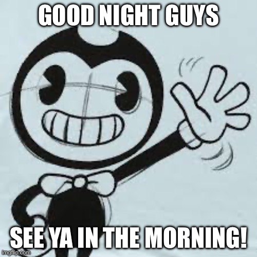 Bendy wave | GOOD NIGHT GUYS; SEE YA IN THE MORNING! | image tagged in bendy wave | made w/ Imgflip meme maker