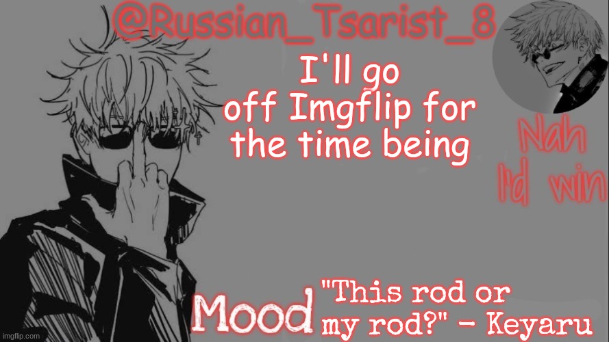Russian_Tsarist_8 announcement temp (Thanks, Gojo-Satoru) | I'll go off Imgflip for the time being; "This rod or my rod?" - Keyaru | image tagged in russian_tsarist_8 announcement temp thanks gojo-satoru | made w/ Imgflip meme maker