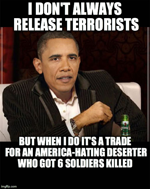 I DON'T ALWAYS RELEASE TERRORISTS BUT WHEN I DO IT'S A TRADE FOR AN AMERICA-HATING DESERTER WHO GOT 6 SOLDIERS KILLED | made w/ Imgflip meme maker