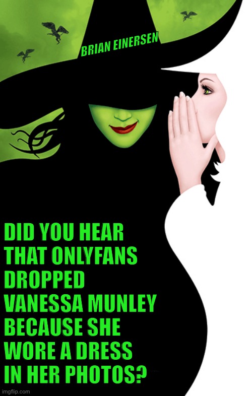 WicKed Gossip | BRIAN EINERSEN; DID YOU HEAR
THAT ONLYFANS 
DROPPED 
VANESSA MUNLEY
BECAUSE SHE 
WORE A DRESS
IN HER PHOTOS? | image tagged in wicked,onlyfans,vanessa munley,brian einersen | made w/ Imgflip meme maker