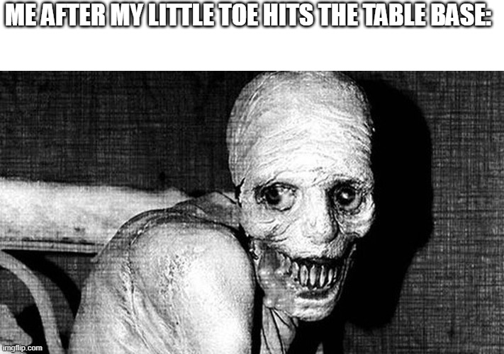 Real | ME AFTER MY LITTLE TOE HITS THE TABLE BASE: | image tagged in russian sleep experiment,toe,toes,foot,little toe,feet | made w/ Imgflip meme maker