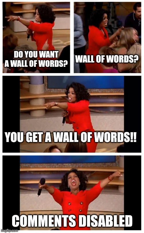 I'm Talking Here | DO YOU WANT A WALL OF WORDS? WALL OF WORDS? YOU GET A WALL OF WORDS!! COMMENTS DISABLED | image tagged in memes,oprah you get a car everybody gets a car,opinions,a bright shiny star | made w/ Imgflip meme maker