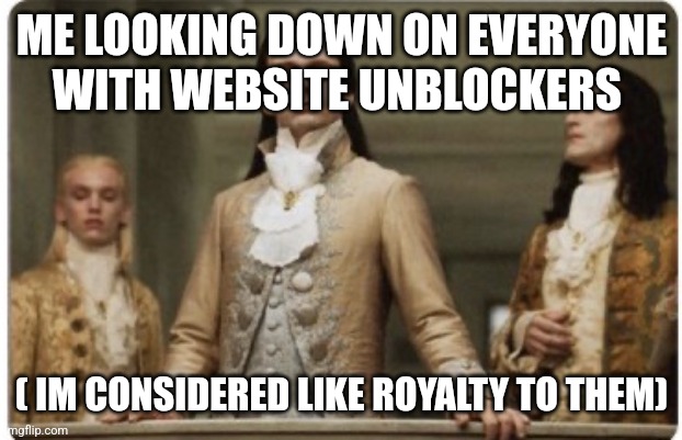 Superior Royalty | ME LOOKING DOWN ON EVERYONE WITH WEBSITE UNBLOCKERS ( IM CONSIDERED LIKE ROYALTY TO THEM) | image tagged in superior royalty | made w/ Imgflip meme maker