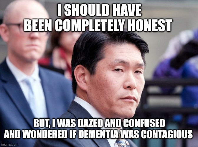 Robert Hur | I SHOULD HAVE BEEN COMPLETELY HONEST BUT, I WAS DAZED AND CONFUSED AND WONDERED IF DEMENTIA WAS CONTAGIOUS | image tagged in robert hur | made w/ Imgflip meme maker