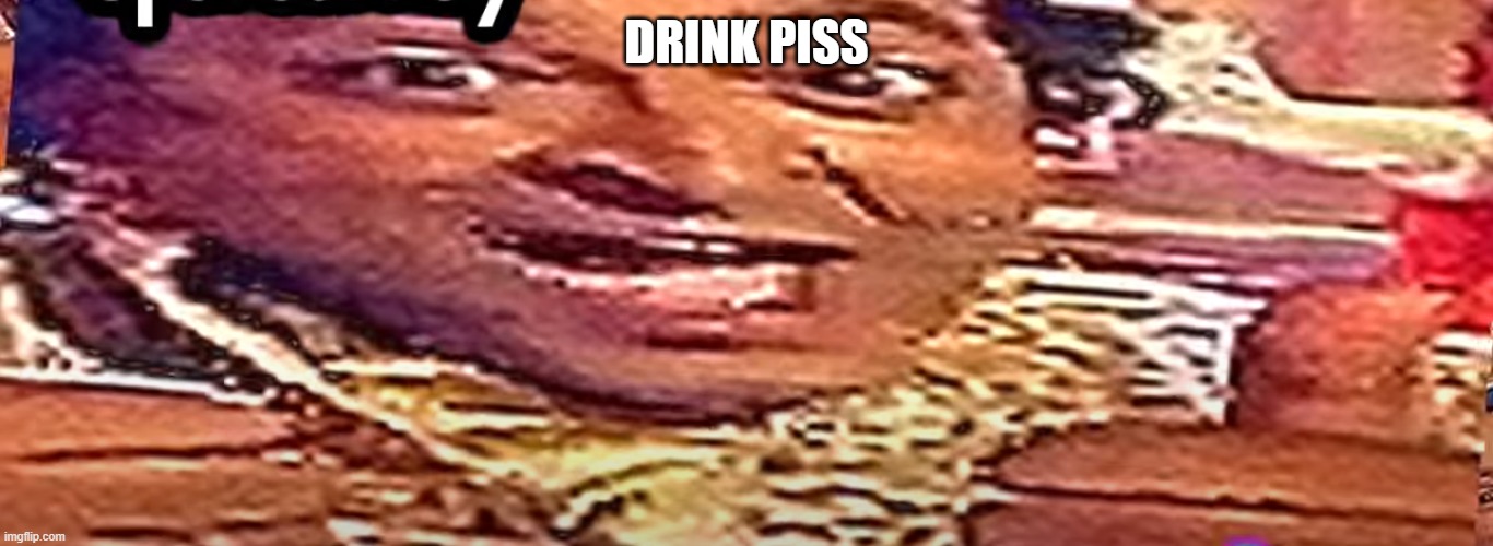 drink piss | DRINK PISS | image tagged in lol | made w/ Imgflip meme maker