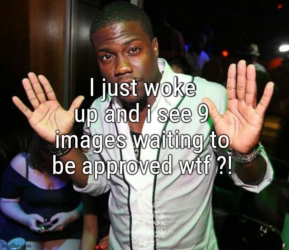 yall did not deserve this | I just woke up and i see 9 images waiting to be approved wtf ?! | image tagged in kevin hart hands up | made w/ Imgflip meme maker