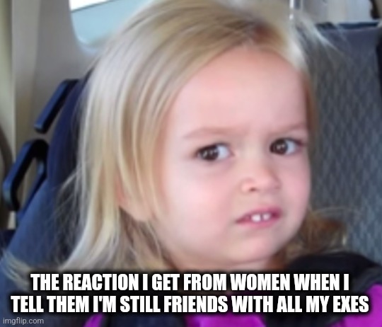 Friends with exes | THE REACTION I GET FROM WOMEN WHEN I TELL THEM I'M STILL FRIENDS WITH ALL MY EXES | image tagged in um no | made w/ Imgflip meme maker