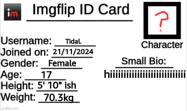 havent drawn my character yet | Tidal. 21/11/2024; Female; hiiiiiiiiiiiiiiiiiiiiiiiiiiii; 17; 5' 10" ish; 70.3kg | image tagged in imgflip id card | made w/ Imgflip meme maker