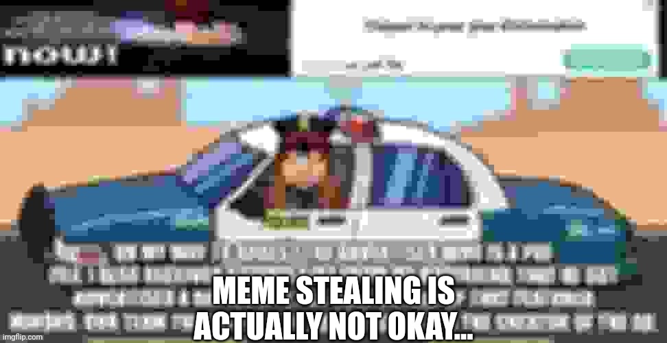 Waste of time and low effort i see. | MEME STEALING IS ACTUALLY NOT OKAY... | image tagged in meme stealing | made w/ Imgflip meme maker