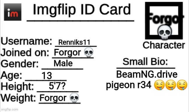 Imgflip ID Card | Forgor 💀; Renniks11; Forgor 💀; Male; BeamNG.drive pigeon r34 🤤🤤🤤; 13; 5'7? Forgor 💀 | image tagged in imgflip id card | made w/ Imgflip meme maker