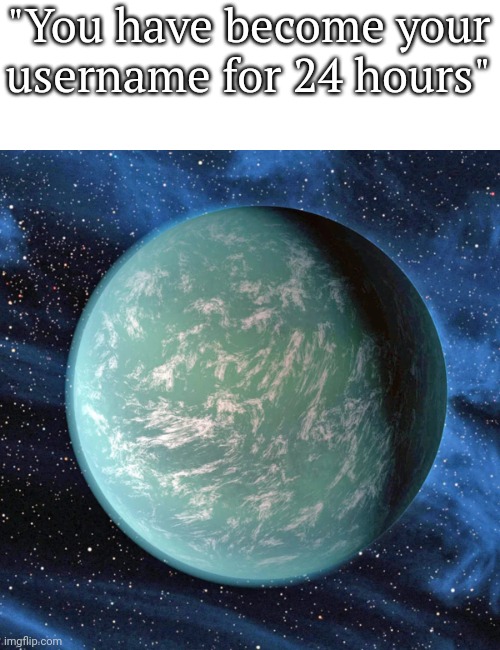 Depressing exoplanet | "You have become your username for 24 hours" | image tagged in kepler 22b,msmg,memes,kepler-22b | made w/ Imgflip meme maker