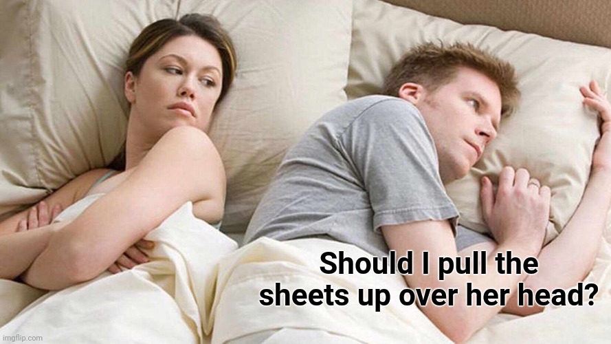 When Farting in Bed Isn't Enough For Some Guys | Should I pull the sheets up over her head? | image tagged in memes,i bet he's thinking about other women | made w/ Imgflip meme maker