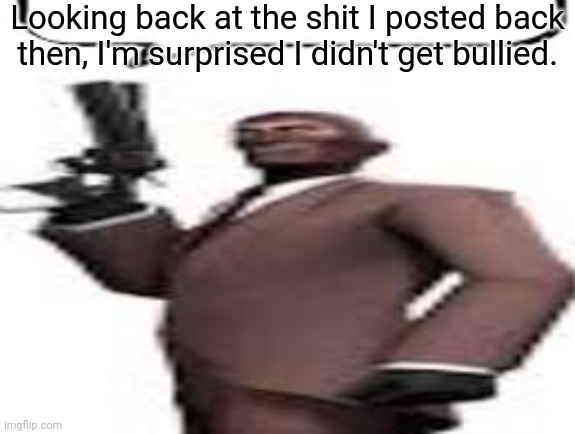 Tf2 spy | Looking back at the shit I posted back then, I'm surprised I didn't get bullied. | image tagged in tf2 spy,msmg,memes | made w/ Imgflip meme maker