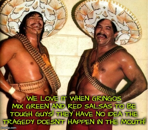 Real Dark Humor of Mexico: They Only Tell You It's the Water | WE LOVE IT WHEN GRINGOS MIX GREEN AND RED SALSAS TO BE TOUGH GUYS! THEY HAVE NO IDEA THE TRAGEDY DOESN'T HAPPEN IN THE MOUTH! | image tagged in spicy,diarrhea | made w/ Imgflip meme maker