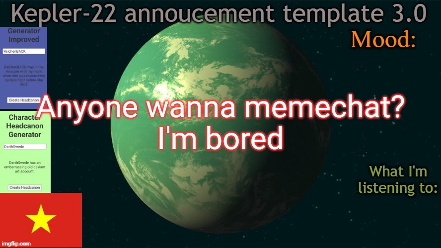 I'm bored | Anyone wanna memechat?
I'm bored | image tagged in kepler-22 annoucement template 3 0,msmg,memes,question,memechat | made w/ Imgflip meme maker