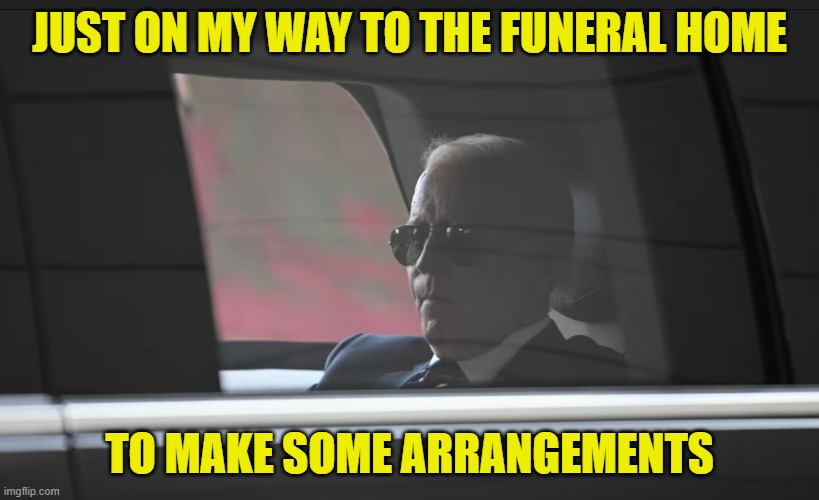 Corpse of a President | JUST ON MY WAY TO THE FUNERAL HOME; TO MAKE SOME ARRANGEMENTS | image tagged in potus,fjb,dementia,joe biden,biden,funeral | made w/ Imgflip meme maker