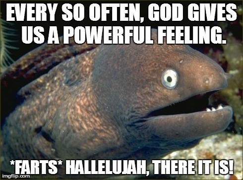 Hallelujah! | EVERY SO OFTEN, GOD GIVES US A POWERFUL FEELING. *FARTS* HALLELUJAH, THERE IT IS! | image tagged in memes,bad joke eel,farting,fart | made w/ Imgflip meme maker