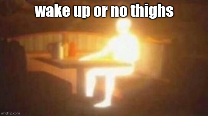 bribery | wake up or no thighs | image tagged in extremely bright person | made w/ Imgflip meme maker