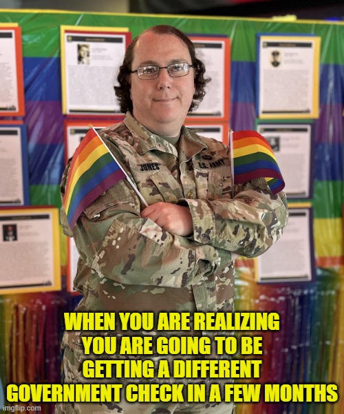 unemployment is still a government check | WHEN YOU ARE REALIZING YOU ARE GOING TO BE GETTING A DIFFERENT GOVERNMENT CHECK IN A FEW MONTHS | image tagged in unemployment,military,us military,pride,transgender,prepping | made w/ Imgflip meme maker