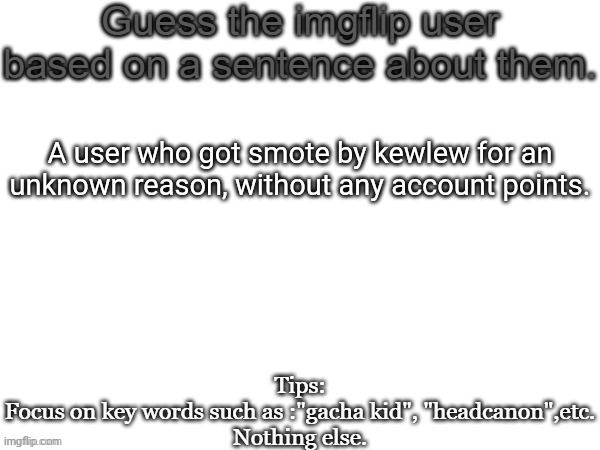 Guess the imgflip user based on a sentence about them | A user who got smote by kewlew for an unknown reason, without any account points. | image tagged in guess the imgflip user based on a sentence about them | made w/ Imgflip meme maker