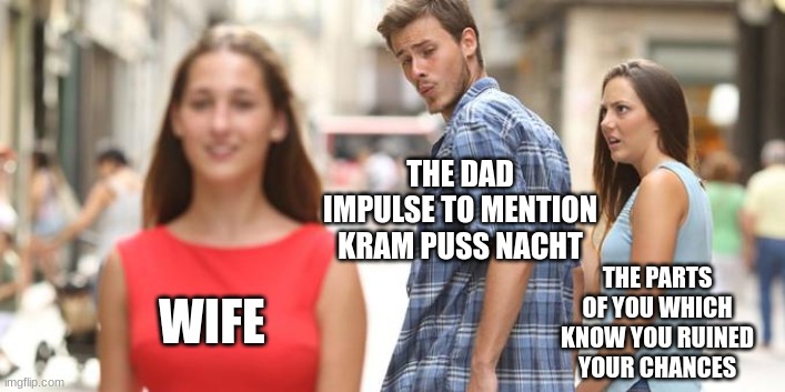 Tell her later | THE DAD IMPULSE TO MENTION KRAM PUSS NACHT; THE PARTS OF YOU WHICH KNOW YOU RUINED YOUR CHANCES; WIFE | image tagged in jealous girlfriend,christmas,merry christmas,krampus | made w/ Imgflip meme maker