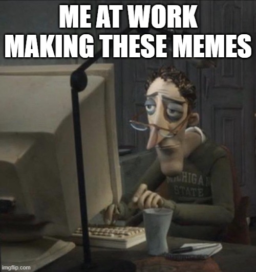 meme maker meme | ME AT WORK MAKING THESE MEMES | image tagged in coraline dad | made w/ Imgflip meme maker