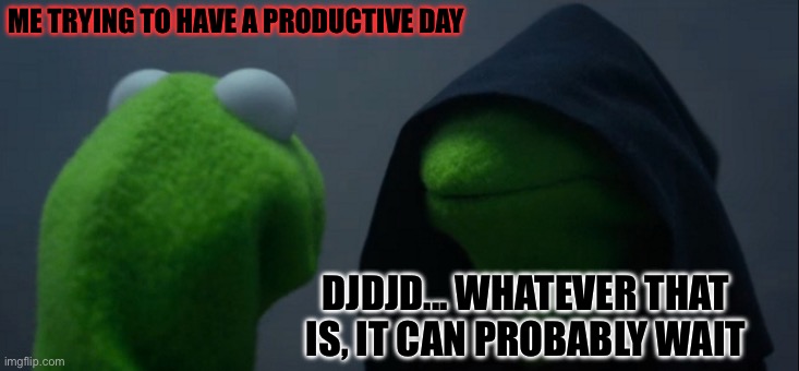 Evil Kermit | ME TRYING TO HAVE A PRODUCTIVE DAY; DJDJD... WHATEVER THAT IS, IT CAN PROBABLY WAIT | image tagged in memes,evil kermit | made w/ Imgflip meme maker