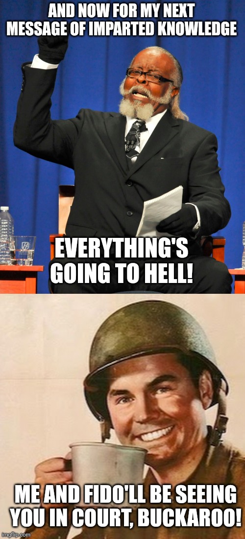 AND NOW FOR MY NEXT MESSAGE OF IMPARTED KNOWLEDGE; EVERYTHING'S GOING TO HELL! ME AND FIDO'LL BE SEEING YOU IN COURT, BUCKAROO! | image tagged in serious preacher,coffee soldier | made w/ Imgflip meme maker