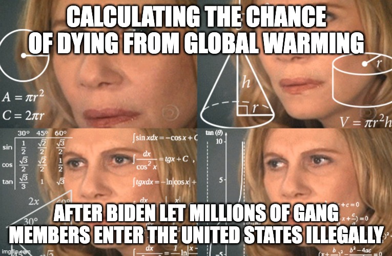 Limit --> 0 | CALCULATING THE CHANCE OF DYING FROM GLOBAL WARMING; AFTER BIDEN LET MILLIONS OF GANG MEMBERS ENTER THE UNITED STATES ILLEGALLY | image tagged in confused math lady | made w/ Imgflip meme maker