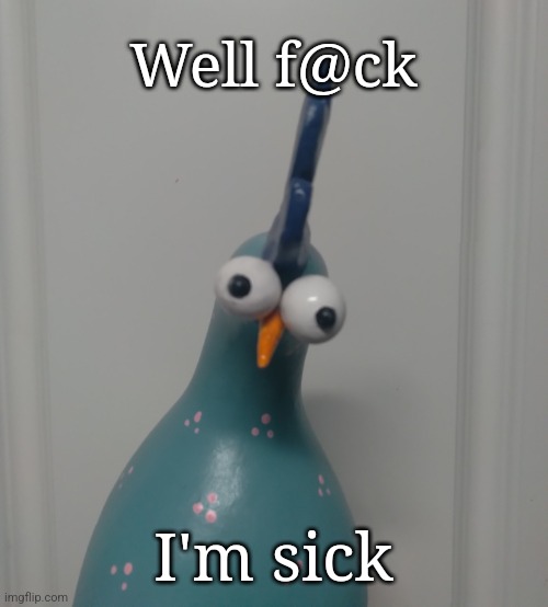 Goofy blue chicken | Well f@ck; I'm sick | image tagged in goofy blue chicken | made w/ Imgflip meme maker