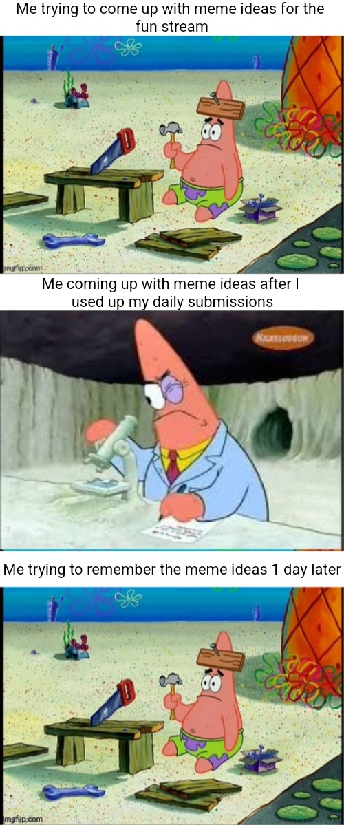 This happens to me almost every time T-T | Me trying to come up with meme ideas for the 
fun stream; Me coming up with meme ideas after I 
used up my daily submissions; Me trying to remember the meme ideas 1 day later | image tagged in real | made w/ Imgflip meme maker