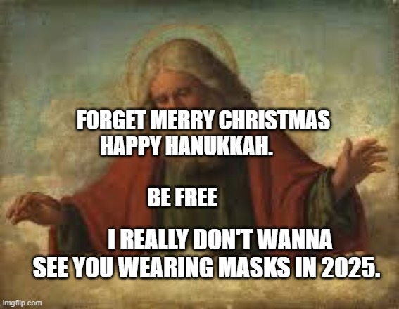 god | FORGET MERRY CHRISTMAS  HAPPY HANUKKAH.         
                                   BE FREE; I REALLY DON'T WANNA SEE YOU WEARING MASKS IN 2025. | image tagged in god | made w/ Imgflip meme maker