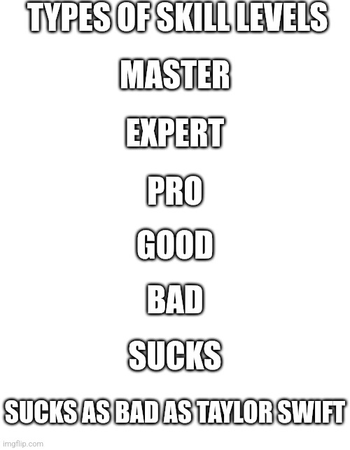 Types of skill levels | TYPES OF SKILL LEVELS; MASTER; EXPERT; PRO; GOOD; BAD; SUCKS; SUCKS AS BAD AS TAYLOR SWIFT | image tagged in oh wow are you actually reading these tags | made w/ Imgflip meme maker