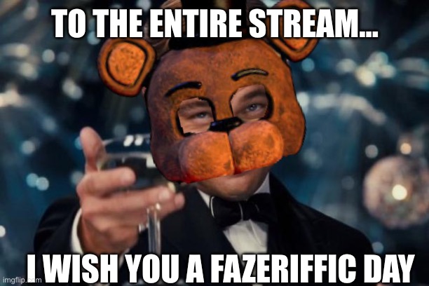 Leonardo Dicaprio Cheers | TO THE ENTIRE STREAM…; I WISH YOU A FAZERIFFIC DAY | image tagged in memes,leonardo dicaprio cheers | made w/ Imgflip meme maker