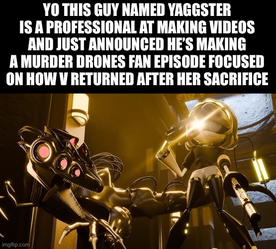 Link in comments | YO THIS GUY NAMED YAGGSTER IS A PROFESSIONAL AT MAKING VIDEOS AND JUST ANNOUNCED HE’S MAKING A MURDER DRONES FAN EPISODE FOCUSED ON HOW V RETURNED AFTER HER SACRIFICE | image tagged in murder drones,animation,youtube,fandom | made w/ Imgflip meme maker