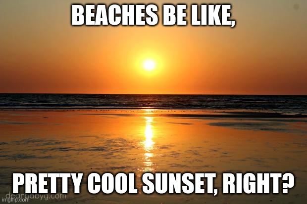 Beaches | BEACHES BE LIKE, PRETTY COOL SUNSET, RIGHT? | image tagged in beach sunset | made w/ Imgflip meme maker