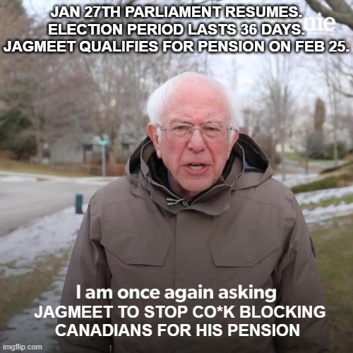 Election 2025 | JAN 27TH PARLIAMENT RESUMES.
ELECTION PERIOD LASTS 36 DAYS.
JAGMEET QUALIFIES FOR PENSION ON FEB 25. JAGMEET TO STOP CO*K BLOCKING CANADIANS FOR HIS PENSION | image tagged in memes,bernie i am once again asking for your support | made w/ Imgflip meme maker
