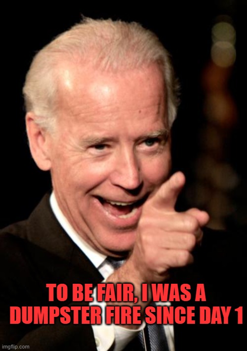 Smilin Biden Meme | TO BE FAIR, I WAS A DUMPSTER FIRE SINCE DAY 1 | image tagged in memes,smilin biden | made w/ Imgflip meme maker