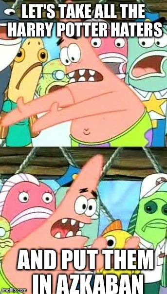 Put It Somewhere Else Patrick | LET'S TAKE ALL THE HARRY POTTER HATERS AND PUT THEM IN AZKABAN | image tagged in memes,put it somewhere else patrick | made w/ Imgflip meme maker