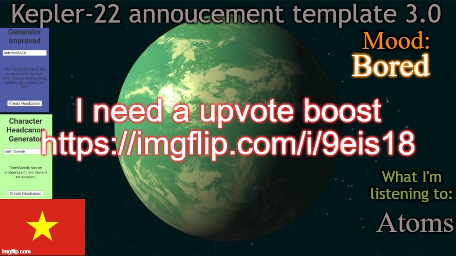 SO yeah | Bored; I need a upvote boost
https://imgflip.com/i/9eis18; Atoms | image tagged in kepler-22 annoucement template 3 0,msmg,memes,upvote,boost | made w/ Imgflip meme maker