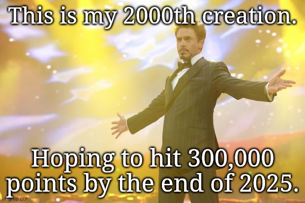 Upvoting my memes would be very much appreciated. | This is my 2000th creation. Hoping to hit 300,000 points by the end of 2025. | image tagged in tony stark success | made w/ Imgflip meme maker