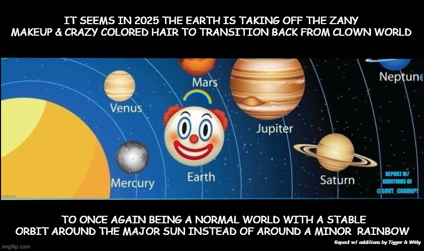 In the year 2025 | IT SEEMS IN 2025 THE EARTH IS TAKING OFF THE ZANY MAKEUP & CRAZY COLORED HAIR TO TRANSITION BACK FROM CLOWN WORLD; TO ONCE AGAIN BEING A NORMAL WORLD WITH A STABLE ORBIT AROUND THE MAJOR SUN INSTEAD OF AROUND A MINOR  RAINBOW; Repost w/ additions by Tigger & Willy | made w/ Imgflip meme maker