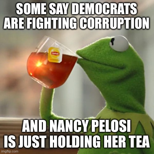 Nancy Pelosi holding tea | SOME SAY DEMOCRATS ARE FIGHTING CORRUPTION; AND NANCY PELOSI IS JUST HOLDING HER TEA | image tagged in memes,but that's none of my business,kermit the frog,nancy pelosi | made w/ Imgflip meme maker