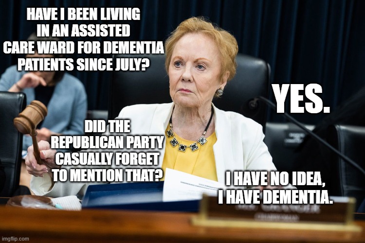 The answer is, yes,s they 'forgot' to mention it. Link in the comments.  | HAVE I BEEN LIVING IN AN ASSISTED CARE WARD FOR DEMENTIA PATIENTS SINCE JULY? YES. DID THE REPUBLICAN PARTY CASUALLY FORGET TO MENTION THAT? I HAVE NO IDEA, I HAVE DEMENTIA. | image tagged in corruption,scumbag republicans | made w/ Imgflip meme maker