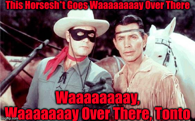 Liberal Flim Flams of The 20th & 21st Centuries | This Horsesh*t Goes Waaaaaaaay Over There; Waaaaaaaay, Waaaaaaay Over There, Tonto | image tagged in lone ranger,political meme,politics,funny memes,funny,liberal logic | made w/ Imgflip meme maker