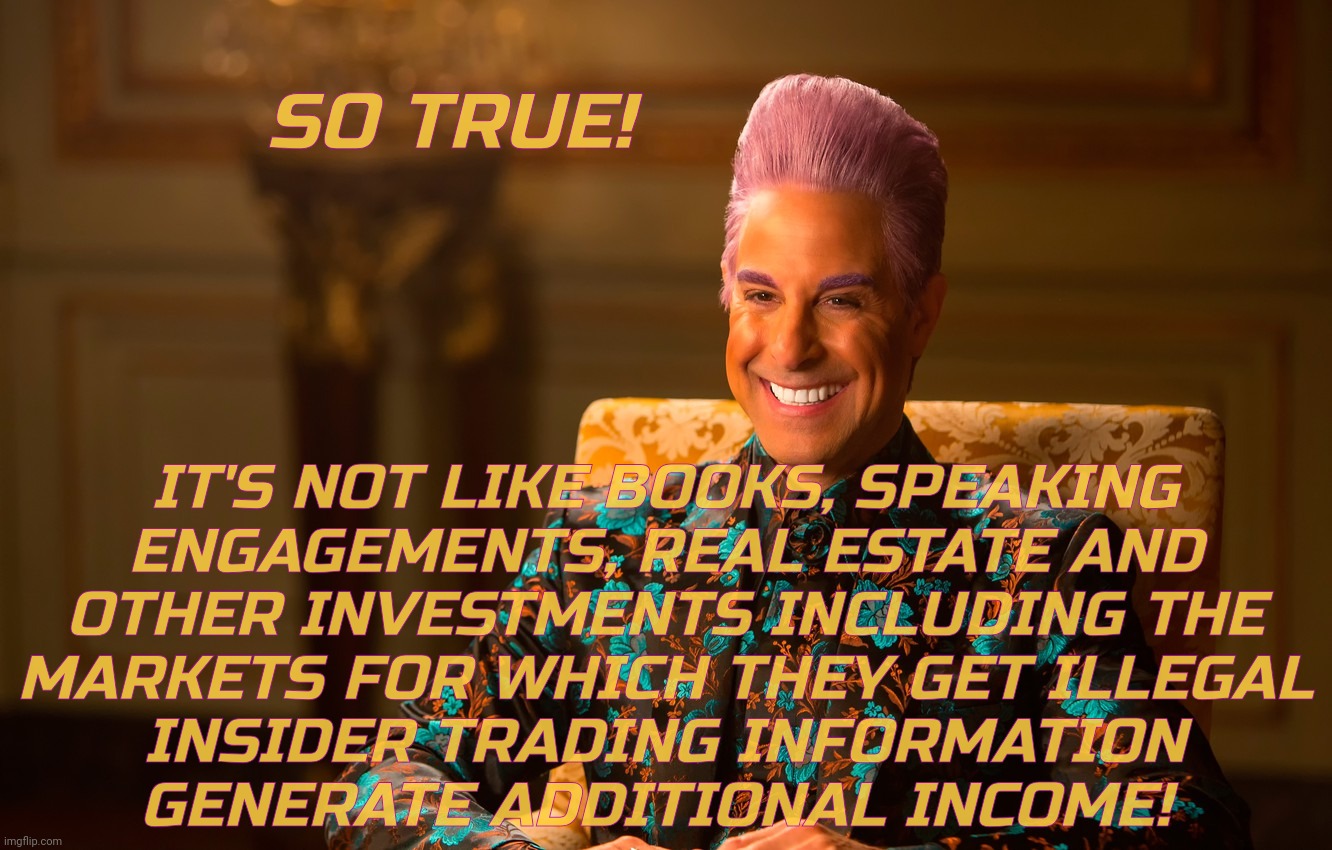 Caesar Fl | SO TRUE! IT'S NOT LIKE BOOKS, SPEAKING
ENGAGEMENTS, REAL ESTATE AND
OTHER INVESTMENTS INCLUDING THE
MARKETS FOR WHICH THEY GET ILLEGAL
INSID | image tagged in caesar fl | made w/ Imgflip meme maker