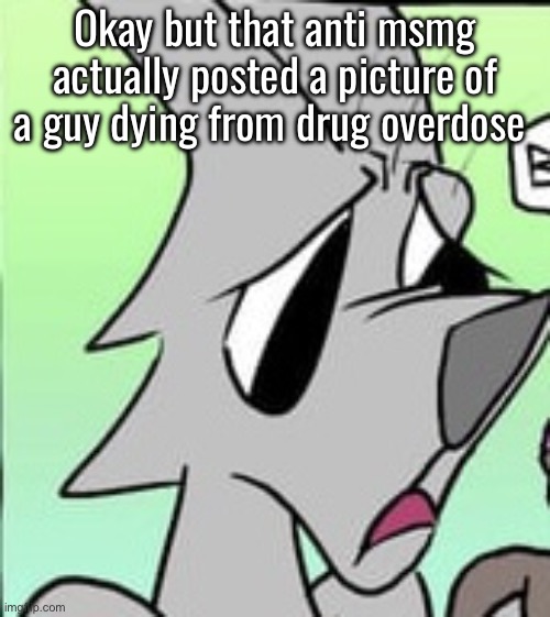 Bro is flabbergasted | Okay but that anti msmg actually posted a picture of a guy dying from drug overdose | image tagged in bro is flabbergasted | made w/ Imgflip meme maker